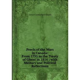 

Книга Precis of the Wars in Canada: From 1755 to the Treaty of Ghent in 1814; with Military and Political Reflections