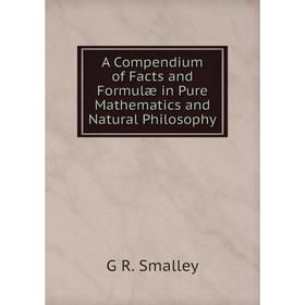 

Книга A Compendium of Facts and Formulæ in Pure Mathematics and Natural Philosophy