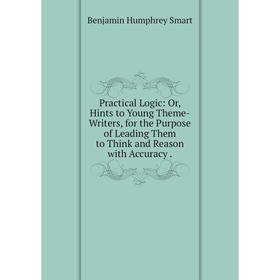 

Книга Practical Logic: Or, Hints to Young Theme-Writers, for the Purpose of Leading Them to Think and Reason with Accuracy.