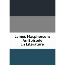 

Книга James Macpherson: An Episode In Literature