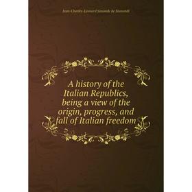 

Книга A history of the Italian Republics, being a view of the origin, progress, and fall of Italian freedom