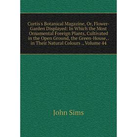 

Книга Curtis's Botanical Magazine, Or, Flower-Garden Displayed: In Which the Most Ornamental Foreign Plants, Cultivated in the Open Ground, the Green-
