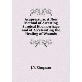 

Книга Acupressure: A New Method of Arresting Surgical Hoemorrhage and of Accelerating the Healing of Wounds