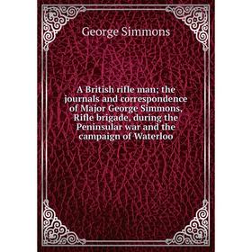

Книга A British rifle man; the journals and correspondence of Major George Simmons, Rifle brigade, during the Peninsular war and the campaign of Water