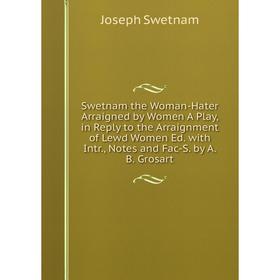 

Книга Swetnam the Woman-Hater Arraigned by Women A Play, in Reply to the Arraignment of Lewd Women Ed. with Intr., Notes and Fac-S. by A.B. Grosart