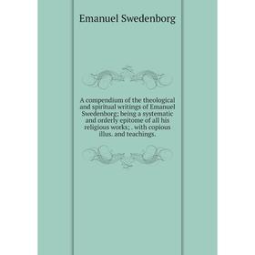 

Книга A compendium of the theological and spiritual writings of Emanuel Swedenborg; being a systematic and orderly epitome of all his religious works;