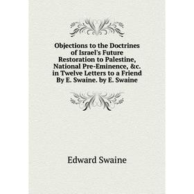 

Книга Objections to the Doctrines of Israel's Future Restoration to Palestine, National Pre-Eminence in Twelve Letters to a Friend By E Swaine by E