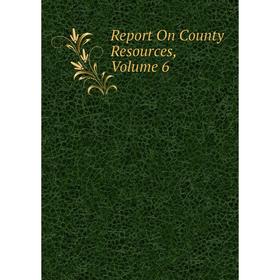 

Книга Report On County Resources, Volume 6