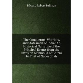 

Книга The Conquerors, Warriors, and Statesmen of India: An Historical Narrative of the Principal Events from the Invasion Mahmoud of Ghizni to That of