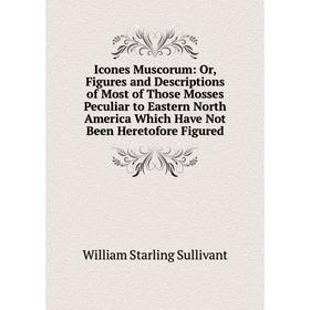 

Книга Icones Muscorum: Or, Figures and Descriptions of Most of Those Mosses Peculiar to Eastern North America Which Have Not Been Heretofore Figured