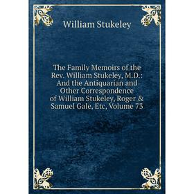

Книга The Family Memoirs of the Rev. William Stukeley, M.D.: And the Antiquarian and Other Correspondence of William Stukeley, Roger Samuel Gale, Et