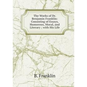 

Книга The Works of Dr. Benjamin Franklin: Consisting of Essays, Humorous, Moral, and Literary; with His Life