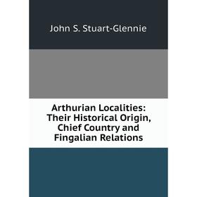 

Книга Arthurian Localities: Their Historical Origin, Chief Country and Fingalian Relations