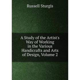 

Книга A Study of the Artist's Way of Working in the Various Handicrafts and Arts of Design, Volume 2