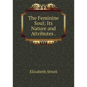 

Книга The Feminine Soul; Its Nature and Attributes.