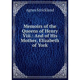 

Книга Memoirs of the Queens of Henry Viii: And of His Mother, Elizabeth of York
