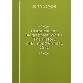 

Книга Historical and Biographical Works: The History of Edmund Grindal. 1821
