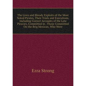 

Книга The Lives and Bloody Exploits of the Most Noted Pirates, Their Trials and Executions, Including Correct Accounts of the Late Piracies, Committed