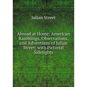 

Книга Abroad at Home: American Ramblings, Observations, and Adventures of Julian Street; with Pictorial Sidelights