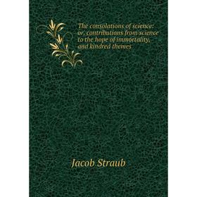 

Книга The consolations of science: or, contributions from science to the hope of immortality, and kindred themes