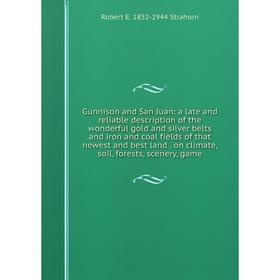 

Книга Gunnison and San Juan: a late and reliable description of the wonderful gold and silver belts and iron and coal fields of that newest and best l