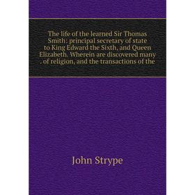 

Книга The life of the learned Sir Thomas Smith: principal secretary of state to King Edward the Sixth, and Queen Elizabeth. Wherein are discovered man