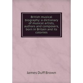 

Книга British musical biography: a dictionary of musical artists, authors and composers, born in Britain and its colonies
