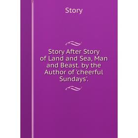 

Книга Story After Story of Land and Sea, Man and Beast. by the Author of 'cheerful Sundays'.