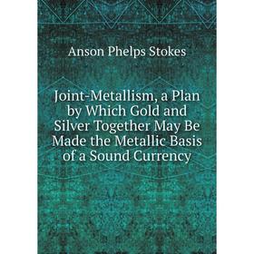 

Книга Joint-Metallism, a Plan by Which Gold and Silver Together May Be Made the Metallic Basis of a Sound Currency