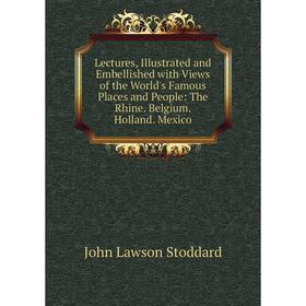 

Книга Lectures, Illustrated and Embellished with Views of the World's Famous Places and People: The Rhine Belgium Holland Mexico