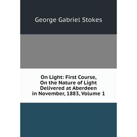 

Книга On Light: First Course, On the Nature of Light Delivered at Aberdeen in November, 1883, Volume 1