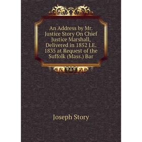 

Книга An Address by Mr. Justice Story On Chief Justice Marshall, Delivered in 1852 I.E. 1835 at Request of the Suffolk (Mass.) Bar