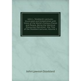 

Книга John L. Stoddard's Lectures: Illustrated and Embellished with Views of the World's Famous Places and People, Being the Identical Discourses Deli