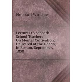

Книга Lectures to Sabbath School Teachers On Mental Cultivation: Delivered at the Odeon, in Boston, September, 1838