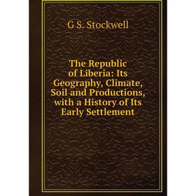 

Книга The Republic of Liberia: Its Geography, Climate, Soil and Productions, with a History of Its Early Settlement