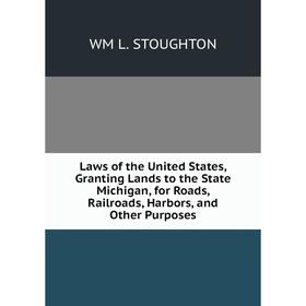 

Книга Laws of the United States, Granting Lands to the State Michigan, for Roads, Railroads, Harbors, and Other Purposes