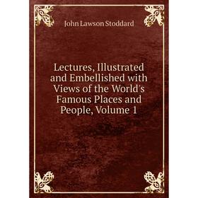 

Книга Lectures, Illustrated and Embellished with Views of the World's Famous Places and People, Volume 1