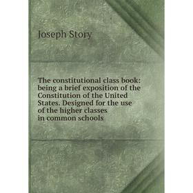 

Книга The constitutional class book: being a brief exposition of the Constitution of the United States. Designed for the use of the higher classes in