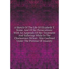 

Книга A Sketch Of The Life Of Elizabeth T. Stone, And Of Her Persecutions: With An Appendix Of Her Treatment And Sufferings While In The Charlestown M