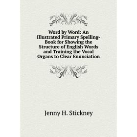 

Книга Word by Word: An Illustrated Primary Spelling-Book for Showing the Structure of English Words and Training the Vocal Organs to Clear Enunciation