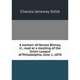 

Книга A memoir of Horace Binney, Jr., read at a meeting of the Union League of Philadelphia, June 1, 1870