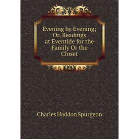 

Книга Evening by Evening; Or, Readings at Eventide for the Family Or the Closet