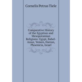 

Книга Comparative History of the Egyptian and Mesopotamian Religions: Egypt, Babel-Assur, Yemen, Harran, Phoenicia, Israel