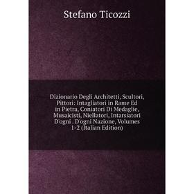 

Книга Dizionario Degli Architetti, Scultori, Pittori: Intagliatori in Rame Ed in Pietra, Coniatori Di Medaglie, Musaicisti, Niellatori, Intarsiatori D