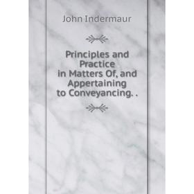 

Книга Principles and Practice in Matters Of, and Appertaining to Conveyancing.