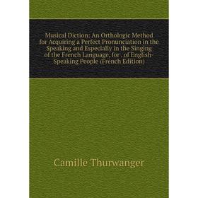 

Книга Musical Diction: An Orthologic Method for Acquiring a Perfect Pronunciation in the Speaking and Especially in the Singing of the French Language