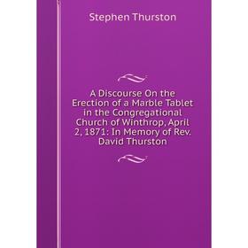 

Книга A Discourse On the Erection of a Marble Tablet in the Congregational Church of Winthrop, April 2, 1871: In Memory of Rev. David Thurston