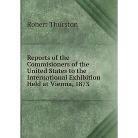 

Книга Reports of the Commisioners of the United States to the International Exhibition Held at Vienna, 1873