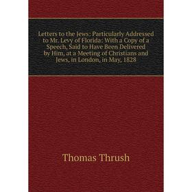 

Книга Letters to the Jews: Particularly Addressed to Mr Levy of Florida: With a Copy of a Speech, Said to Have Been Delivered by Him, at a Meeting of
