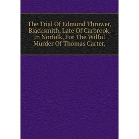 

Книга The Trial Of Edmund Thrower, Blacksmith, Late Of Carbrook, In Norfolk, For The Wilful Murder Of Thomas Carter